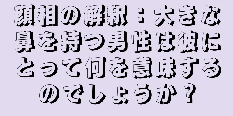 顔相の解釈：大きな鼻を持つ男性は彼にとって何を意味するのでしょうか？