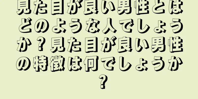 見た目が良い男性とはどのような人でしょうか？見た目が良い男性の特徴は何でしょうか？