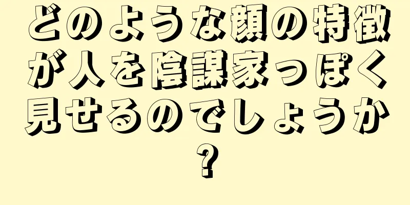 どのような顔の特徴が人を陰謀家っぽく見せるのでしょうか?