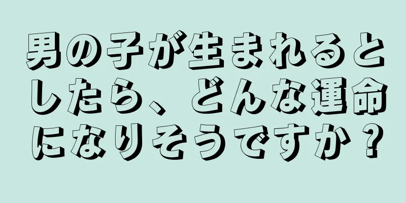 男の子が生まれるとしたら、どんな運命になりそうですか？