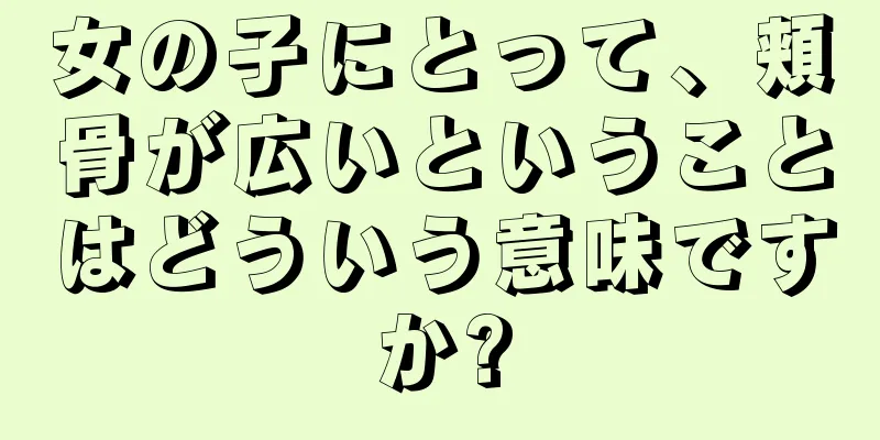 女の子にとって、頬骨が広いということはどういう意味ですか?