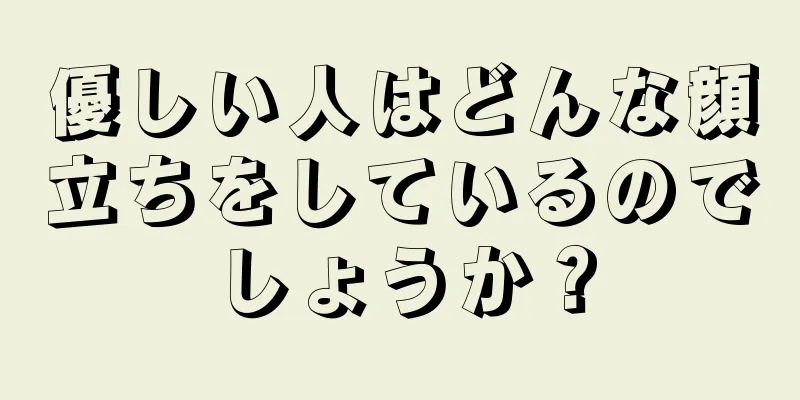 優しい人はどんな顔立ちをしているのでしょうか？