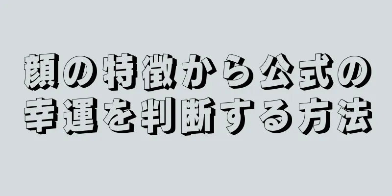 顔の特徴から公式の幸運を判断する方法
