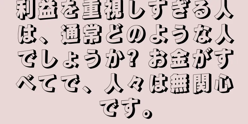 利益を重視しすぎる人は、通常どのような人でしょうか? お金がすべてで、人々は無関心です。