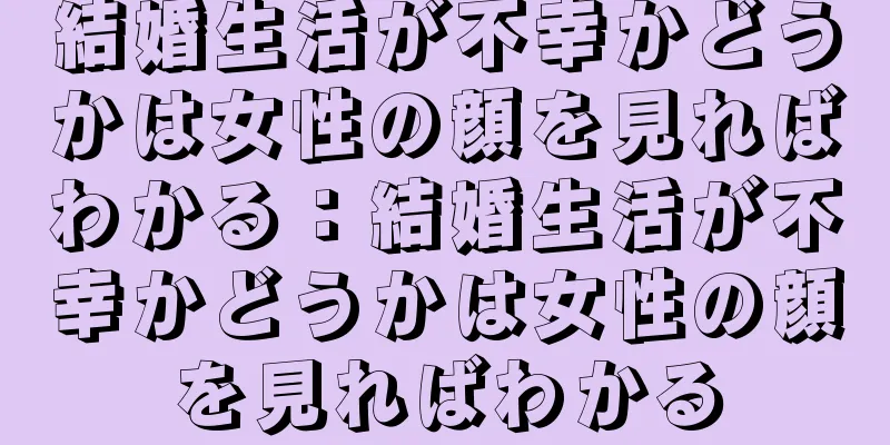 結婚生活が不幸かどうかは女性の顔を見ればわかる：結婚生活が不幸かどうかは女性の顔を見ればわかる