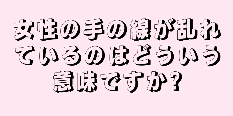 女性の手の線が乱れているのはどういう意味ですか?