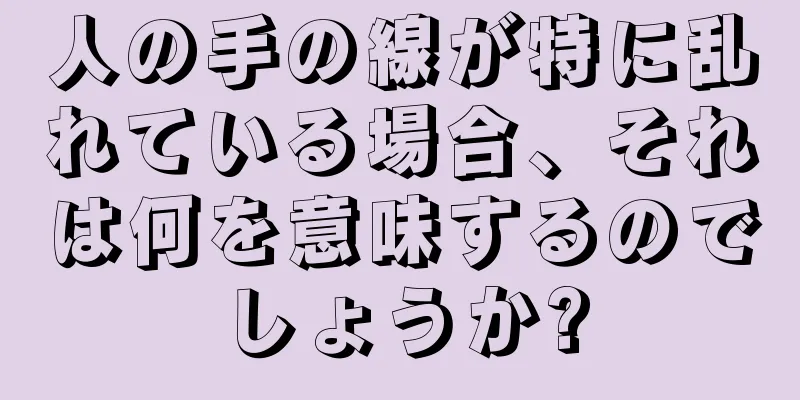 人の手の線が特に乱れている場合、それは何を意味するのでしょうか?