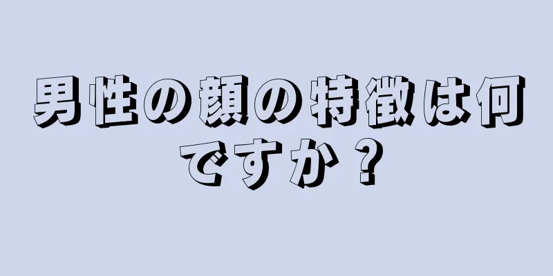 男性の顔の特徴は何ですか？