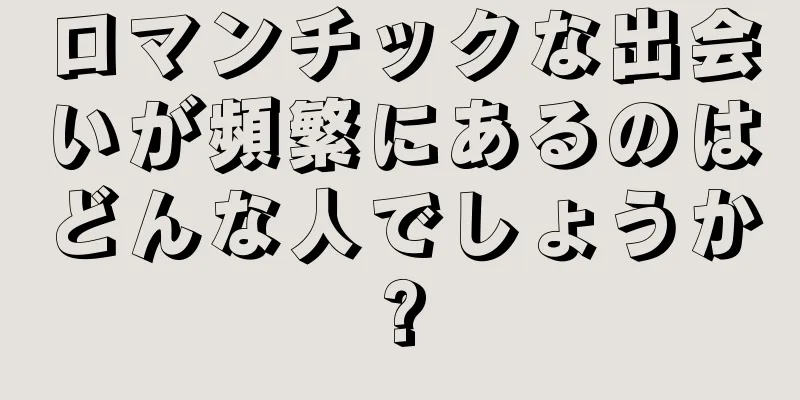 ロマンチックな出会いが頻繁にあるのはどんな人でしょうか?