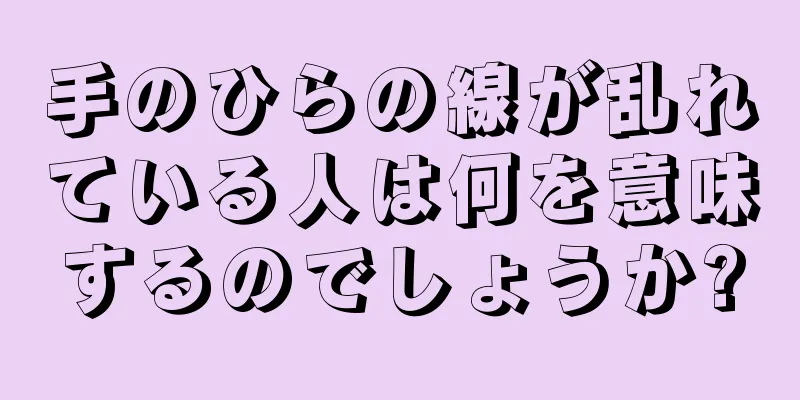 手のひらの線が乱れている人は何を意味するのでしょうか?