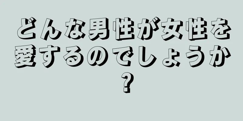 どんな男性が女性を愛するのでしょうか？