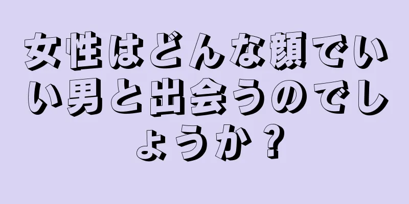 女性はどんな顔でいい男と出会うのでしょうか？