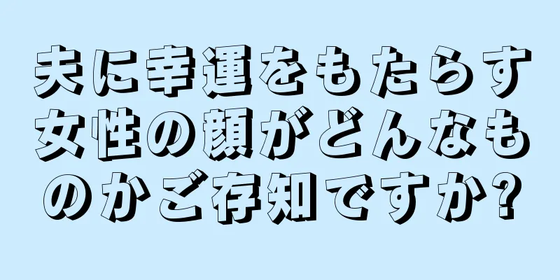 夫に幸運をもたらす女性の顔がどんなものかご存知ですか?