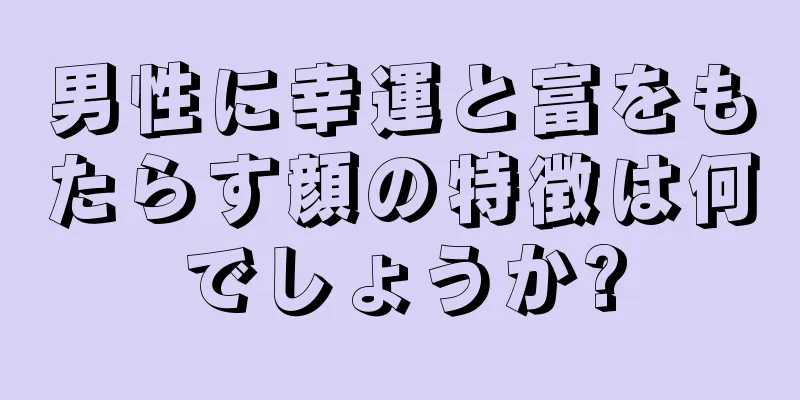 男性に幸運と富をもたらす顔の特徴は何でしょうか?