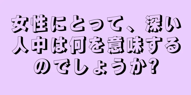 女性にとって、深い人中は何を意味するのでしょうか?