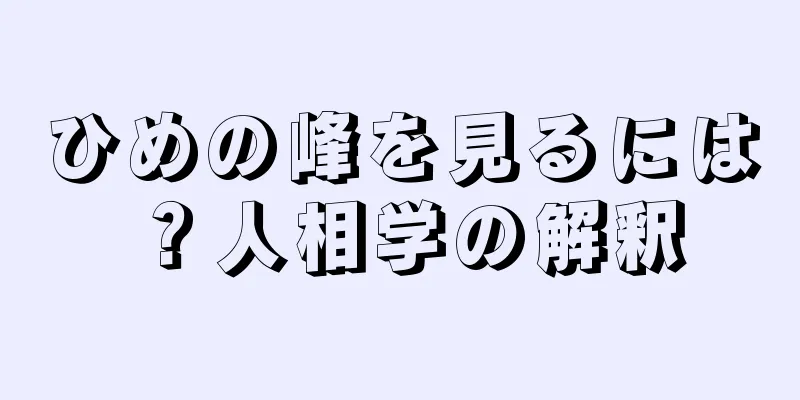 ひめの峰を見るには？人相学の解釈