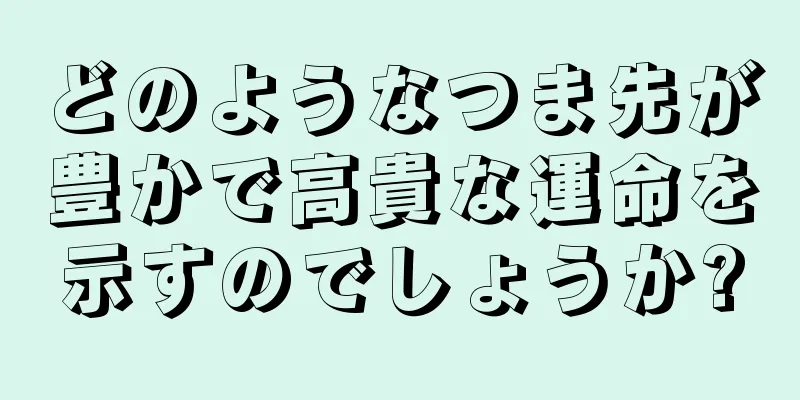 どのようなつま先が豊かで高貴な運命を示すのでしょうか?