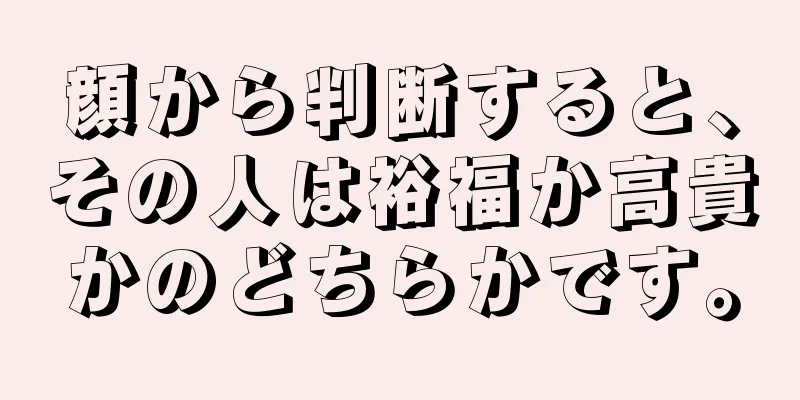 顔から判断すると、その人は裕福か高貴かのどちらかです。