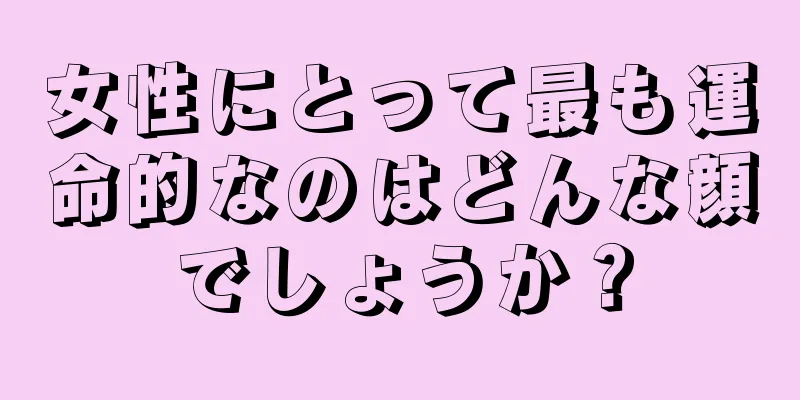 女性にとって最も運命的なのはどんな顔でしょうか？
