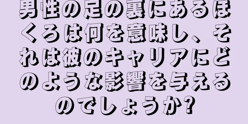 男性の足の裏にあるほくろは何を意味し、それは彼のキャリアにどのような影響を与えるのでしょうか?