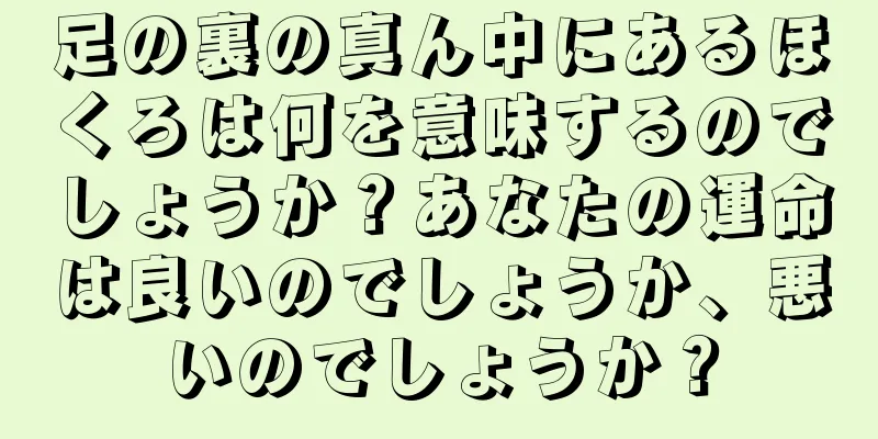 足の裏の真ん中にあるほくろは何を意味するのでしょうか？あなたの運命は良いのでしょうか、悪いのでしょうか？