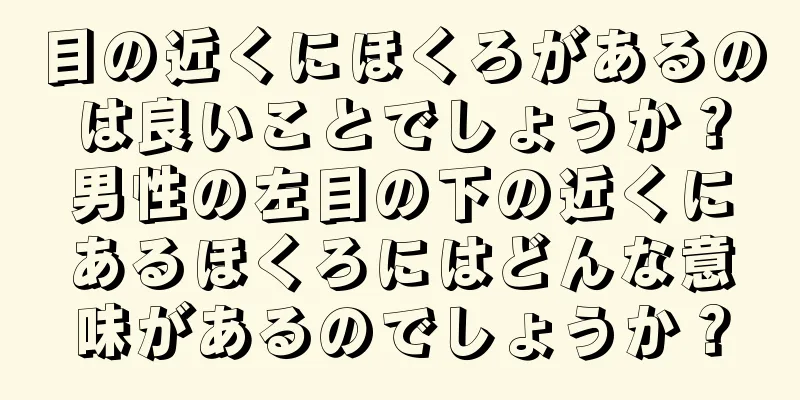 目の近くにほくろがあるのは良いことでしょうか？男性の左目の下の近くにあるほくろにはどんな意味があるのでしょうか？