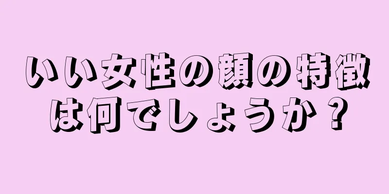 いい女性の顔の特徴は何でしょうか？
