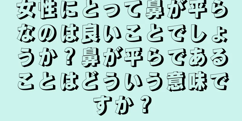 女性にとって鼻が平らなのは良いことでしょうか？鼻が平らであることはどういう意味ですか？