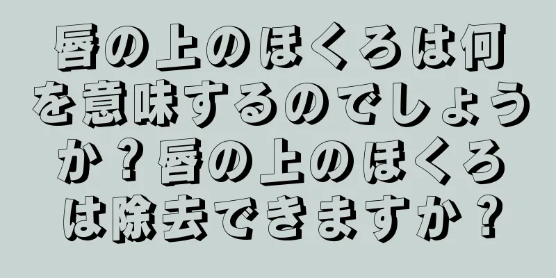 唇の上のほくろは何を意味するのでしょうか？唇の上のほくろは除去できますか？