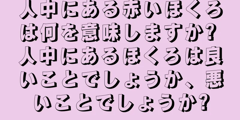 人中にある赤いほくろは何を意味しますか? 人中にあるほくろは良いことでしょうか、悪いことでしょうか?