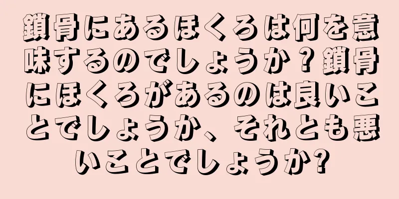 鎖骨にあるほくろは何を意味するのでしょうか？鎖骨にほくろがあるのは良いことでしょうか、それとも悪いことでしょうか?