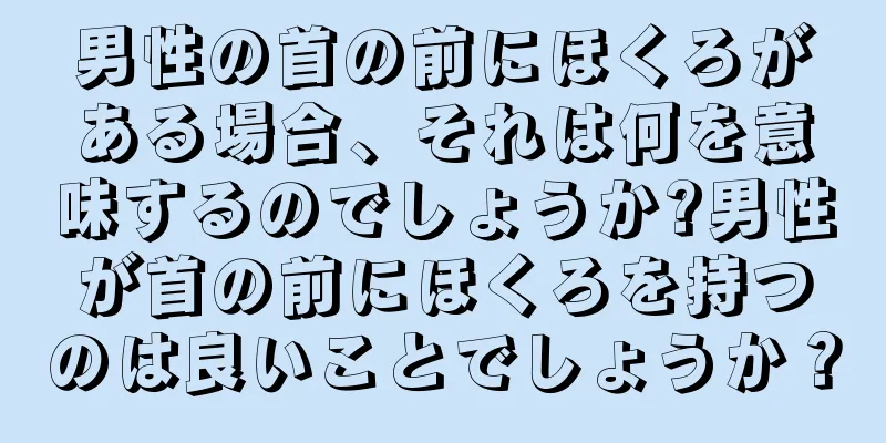 男性の首の前にほくろがある場合、それは何を意味するのでしょうか?男性が首の前にほくろを持つのは良いことでしょうか？