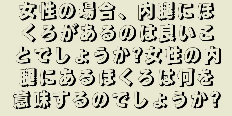女性の場合、内腿にほくろがあるのは良いことでしょうか?女性の内腿にあるほくろは何を意味するのでしょうか?