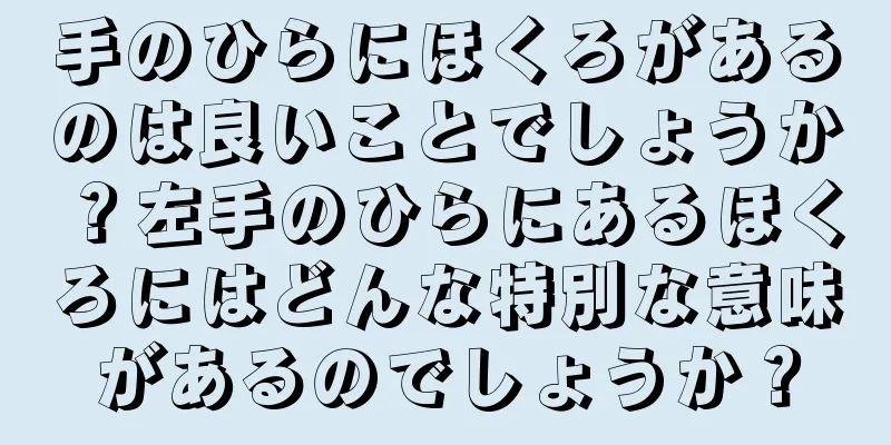 手のひらにほくろがあるのは良いことでしょうか？左手のひらにあるほくろにはどんな特別な意味があるのでしょうか？