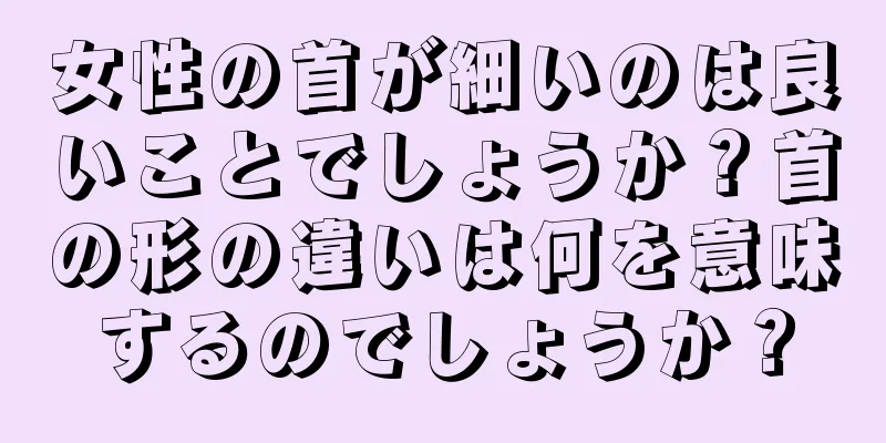 女性の首が細いのは良いことでしょうか？首の形の違いは何を意味するのでしょうか？