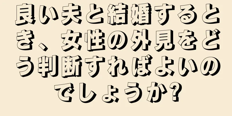 良い夫と結婚するとき、女性の外見をどう判断すればよいのでしょうか?