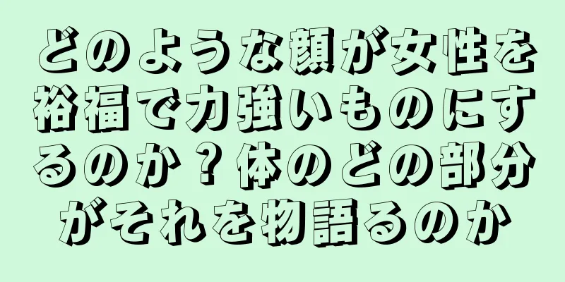 どのような顔が女性を裕福で力強いものにするのか？体のどの部分がそれを物語るのか