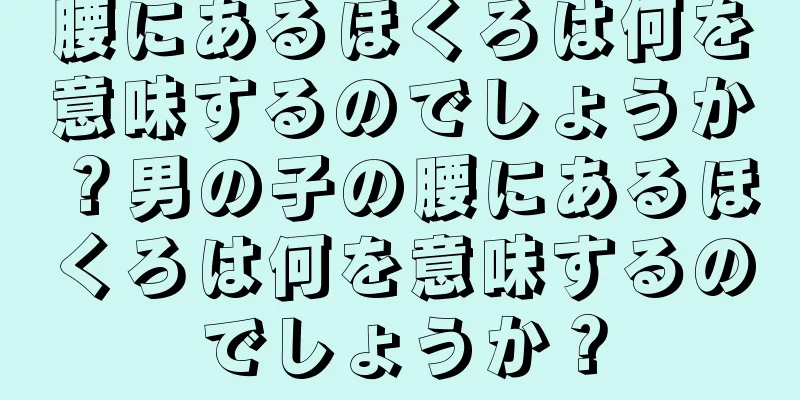 腰にあるほくろは何を意味するのでしょうか？男の子の腰にあるほくろは何を意味するのでしょうか？