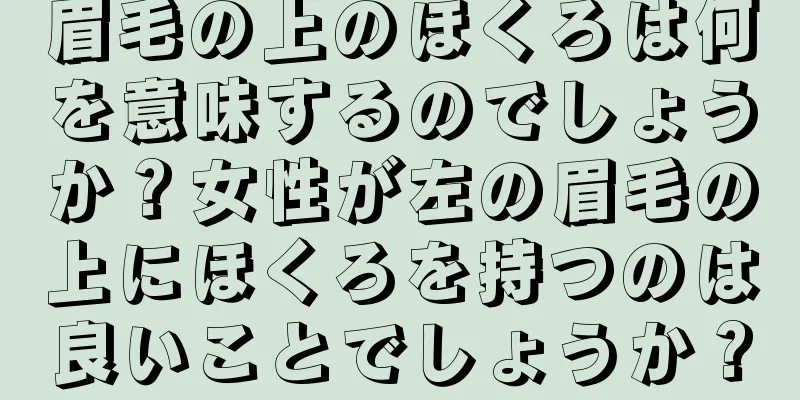 眉毛の上のほくろは何を意味するのでしょうか？女性が左の眉毛の上にほくろを持つのは良いことでしょうか？