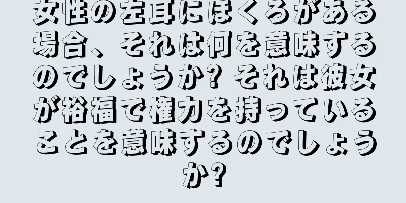 女性の左耳にほくろがある場合、それは何を意味するのでしょうか? それは彼女が裕福で権力を持っていることを意味するのでしょうか?