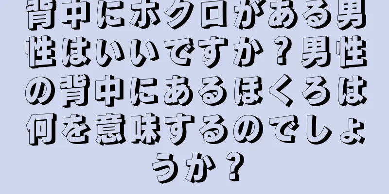 背中にホクロがある男性はいいですか？男性の背中にあるほくろは何を意味するのでしょうか？