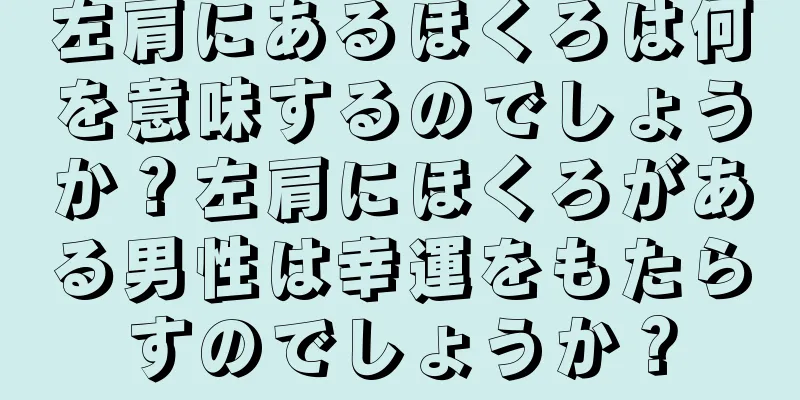 左肩にあるほくろは何を意味するのでしょうか？左肩にほくろがある男性は幸運をもたらすのでしょうか？