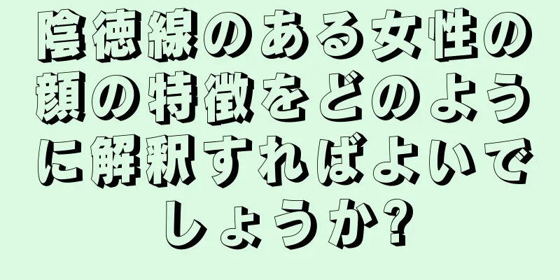 陰徳線のある女性の顔の特徴をどのように解釈すればよいでしょうか?