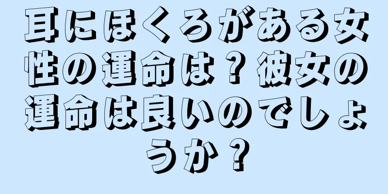 耳にほくろがある女性の運命は？彼女の運命は良いのでしょうか？