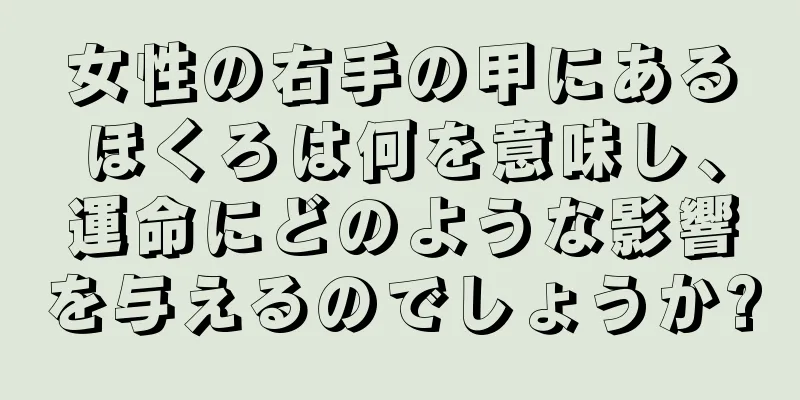 女性の右手の甲にあるほくろは何を意味し、運命にどのような影響を与えるのでしょうか?