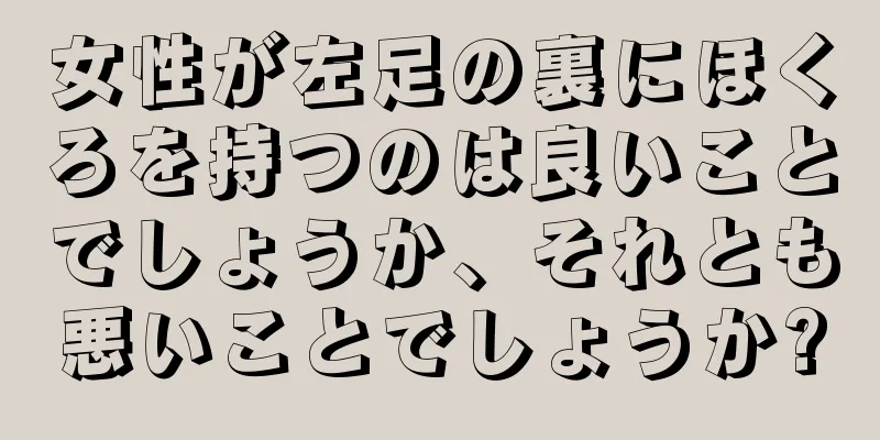 女性が左足の裏にほくろを持つのは良いことでしょうか、それとも悪いことでしょうか?