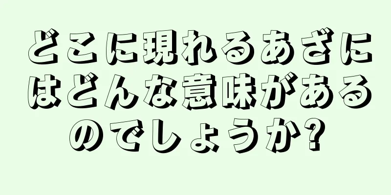 どこに現れるあざにはどんな意味があるのでしょうか?