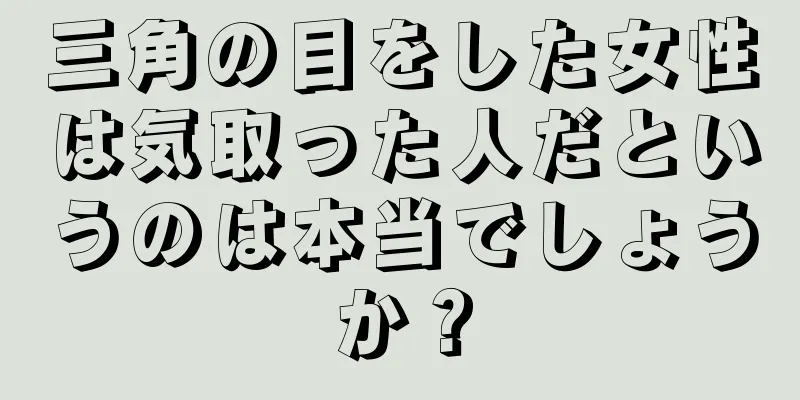 三角の目をした女性は気取った人だというのは本当でしょうか？