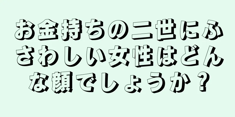 お金持ちの二世にふさわしい女性はどんな顔でしょうか？