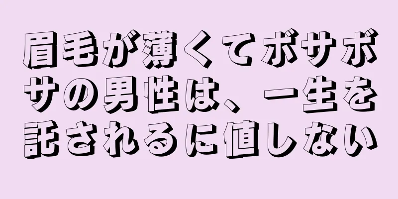 眉毛が薄くてボサボサの男性は、一生を託されるに値しない